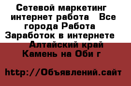Сетевой маркетинг. интернет работа - Все города Работа » Заработок в интернете   . Алтайский край,Камень-на-Оби г.